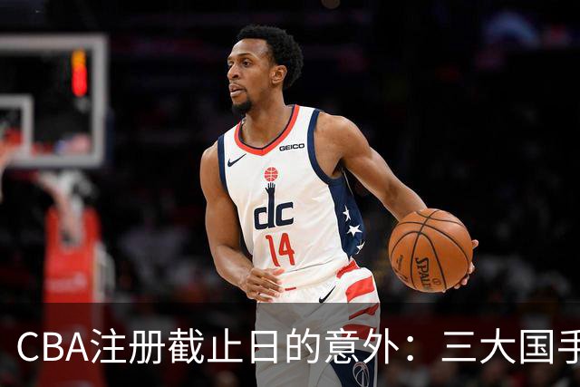 CBA注册截止日的意外：三大国手缺席，郭艾伦韧带重伤现状堪忧